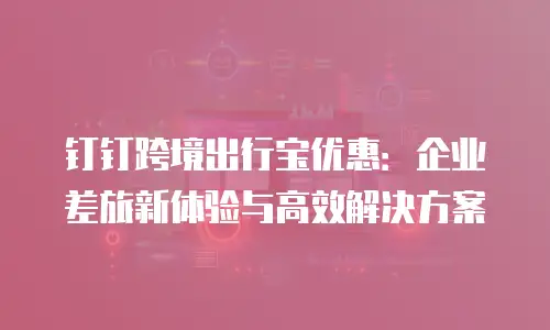 钉钉跨境出行宝优惠：企业差旅新体验与高效解决方案