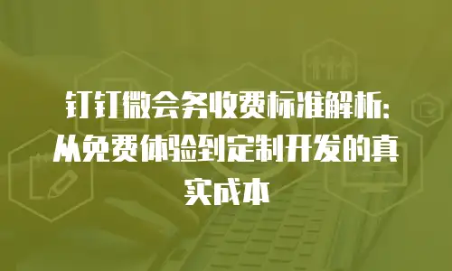 钉钉微会务收费标准解析：从免费体验到定制开发的真实成本