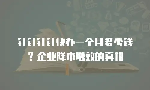 钉钉钉钉快办一个月多少钱？企业降本增效的真相