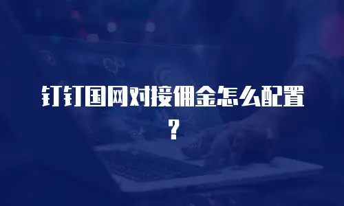 钉钉国网对接佣金怎么配置？
