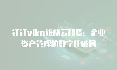 钉钉vika维格云租赁：企业资产管理的数字化破局