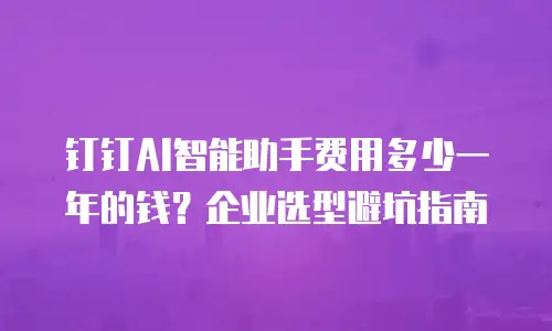 钉钉AI智能助手费用多少一年的钱？企业选型避坑指南