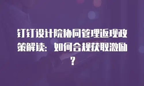 钉钉设计院协同管理返现政策解读：如何合规获取激励？