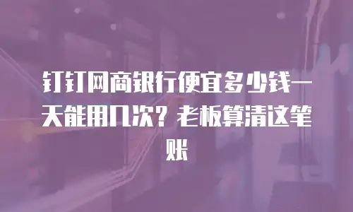 钉钉网商银行便宜多少钱一天能用几次？老板算清这笔账