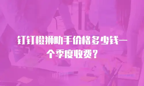 钉钉橙狮助手价格多少钱一个季度收费？