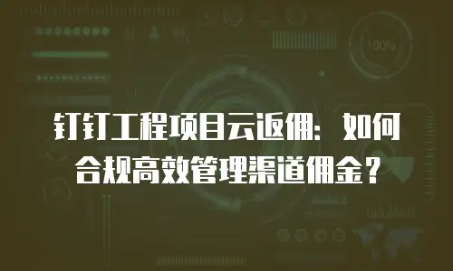 钉钉工程项目云返佣：如何合规高效管理渠道佣金？