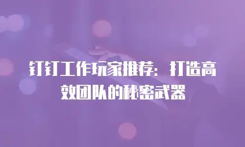 钉钉工作玩家推荐：打造高效团队的秘密武器