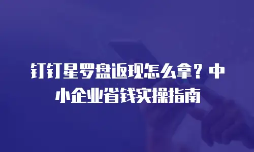 钉钉星罗盘返现怎么拿？中小企业省钱实操指南