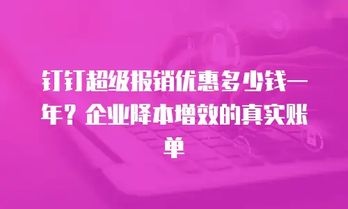 钉钉超级报销优惠多少钱一年？企业降本增效的真实账单