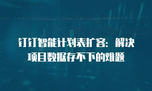 钉钉智能计划表扩容：解决项目数据存不下的难题