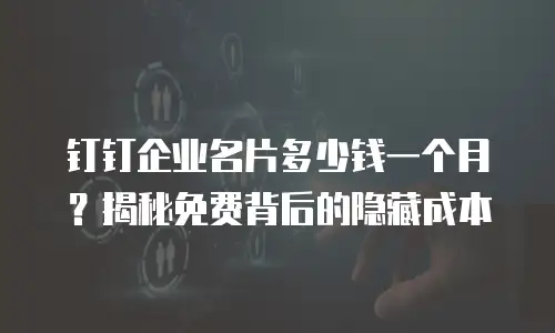 钉钉企业名片多少钱一个月？揭秘免费背后的隐藏成本
