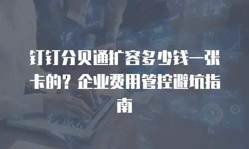 钉钉分贝通扩容多少钱一张卡的？企业费用管控避坑指南