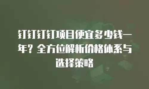 钉钉钉钉项目便宜多少钱一年？全方位解析价格体系与选择策略