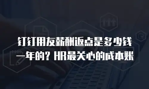 钉钉用友薪酬返点是多少钱一年的？HR最关心的成本账