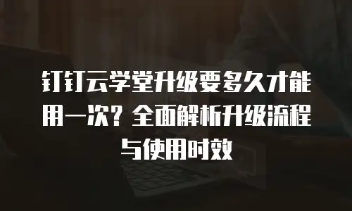 钉钉云学堂升级要多久才能用一次？全面解析升级流程与使用时效