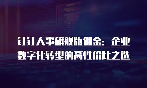 钉钉人事旗舰版佣金：企业数字化转型的高性价比之选