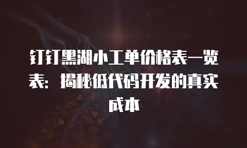 钉钉黑湖小工单价格表一览表：揭秘低代码开发的真实成本