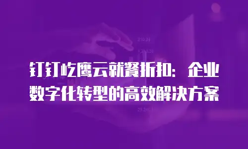 钉钉屹鹰云就餐折扣：企业数字化转型的高效解决方案