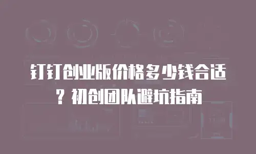 钉钉创业版价格多少钱合适？初创团队避坑指南