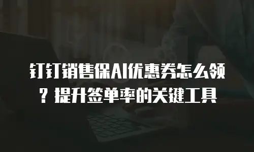 钉钉销售保AI优惠券怎么领？提升签单率的关键工具