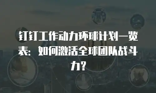 钉钉工作动力环球计划一览表：如何激活全球团队战斗力？