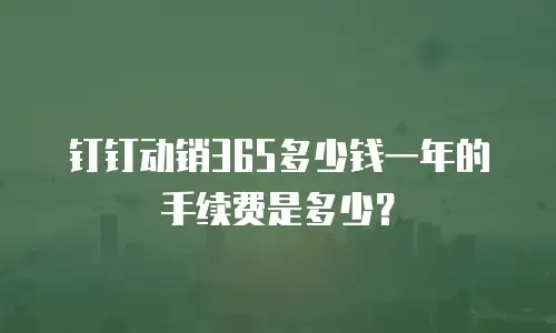 钉钉动销365多少钱一年的手续费是多少？