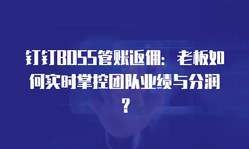 钉钉BOSS管账返佣：老板如何实时掌控团队业绩与分润？