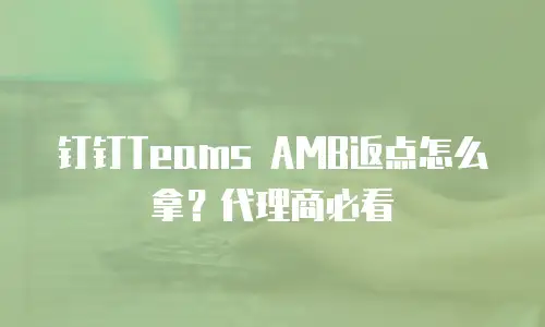 钉钉Teams AMB返点怎么拿？代理商必看
