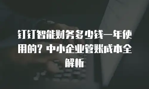 钉钉智能财务多少钱一年使用的？中小企业管账成本全解析
