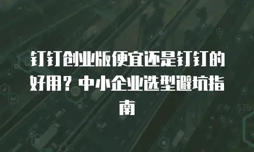 钉钉创业版便宜还是钉钉的好用？中小企业选型避坑指南