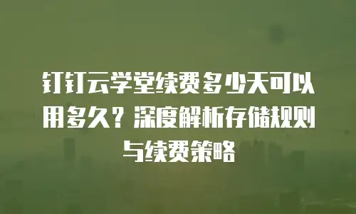 钉钉云学堂续费多少天可以用多久？深度解析存储规则与续费策略