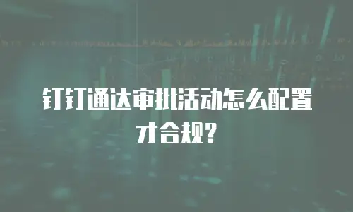 钉钉通达审批活动怎么配置才合规？