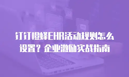 钉钉橙蜂EHR活动规则怎么设置？企业激励实战指南