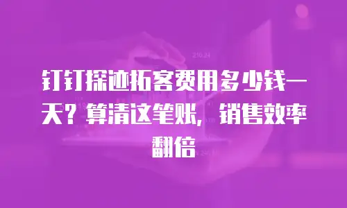 钉钉探迹拓客费用多少钱一天？算清这笔账，销售效率翻倍
