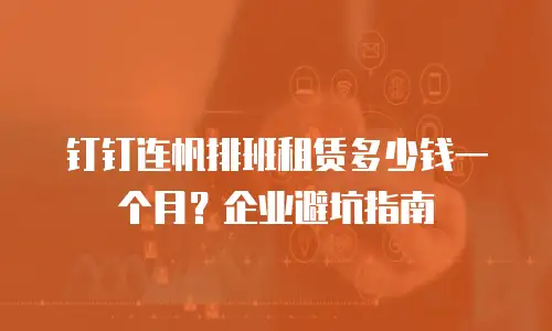 钉钉连帆排班租赁多少钱一个月？企业避坑指南
