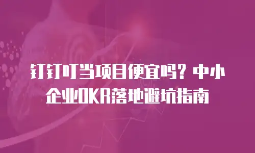 钉钉叮当项目便宜吗？中小企业OKR落地避坑指南