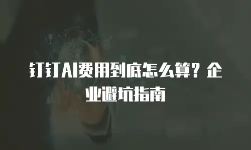 钉钉AI费用到底怎么算？企业避坑指南
