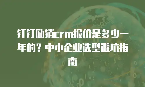 钉钉励销crm报价是多少一年的？中小企业选型避坑指南