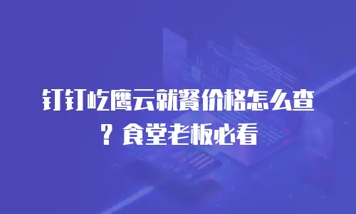 钉钉屹鹰云就餐价格怎么查？食堂老板必看