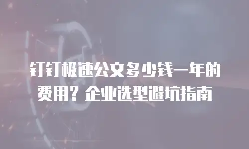 钉钉极速公文多少钱一年的费用？企业选型避坑指南