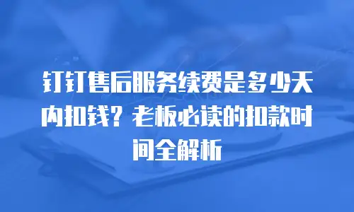 钉钉售后服务续费是多少天内扣钱？老板必读的扣款时间全解析