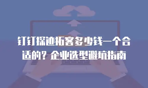 钉钉探迹拓客多少钱一个合适的？企业选型避坑指南