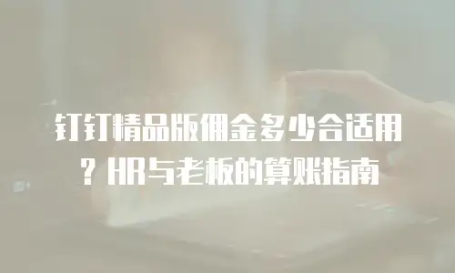 钉钉精品版佣金多少合适用？HR与老板的算账指南