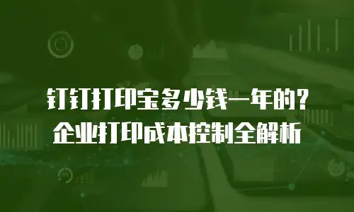 钉钉打印宝多少钱一年的？企业打印成本控制全解析