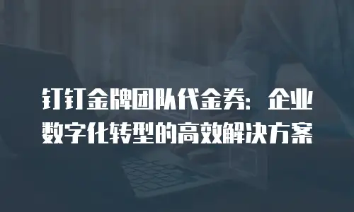 钉钉金牌团队代金券：企业数字化转型的高效解决方案
