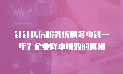 钉钉售后服务优惠多少钱一年？企业降本增效的真相