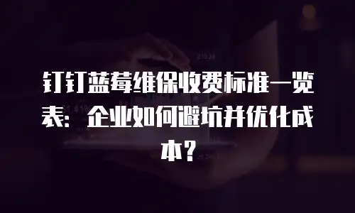 钉钉蓝莓维保收费标准一览表：企业如何避坑并优化成本？