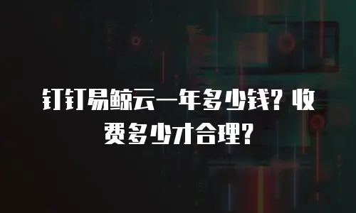 钉钉易鲸云一年多少钱？收费多少才合理？