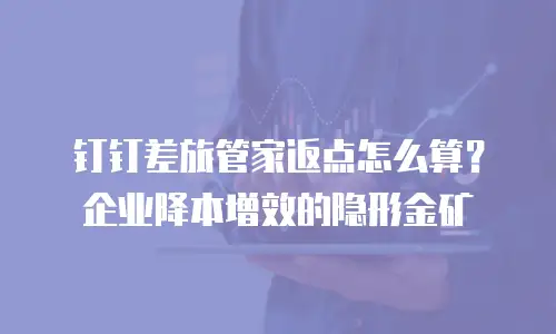 钉钉差旅管家返点怎么算？企业降本增效的隐形金矿