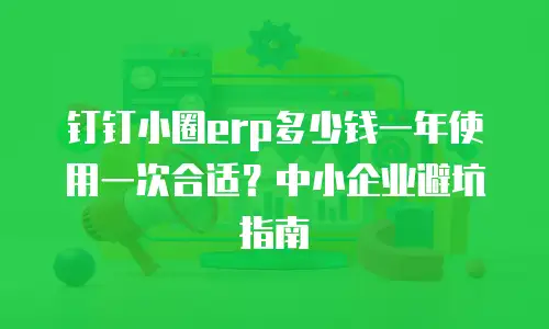 钉钉小圈erp多少钱一年使用一次合适？中小企业避坑指南